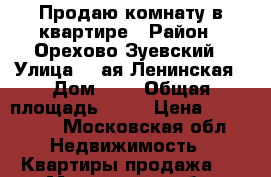 Продаю комнату в квартире › Район ­ Орехово-Зуевский › Улица ­ 1ая Ленинская › Дом ­ 2 › Общая площадь ­ 17 › Цена ­ 770 000 - Московская обл. Недвижимость » Квартиры продажа   . Московская обл.